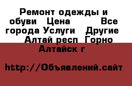 Ремонт одежды и обуви › Цена ­ 100 - Все города Услуги » Другие   . Алтай респ.,Горно-Алтайск г.